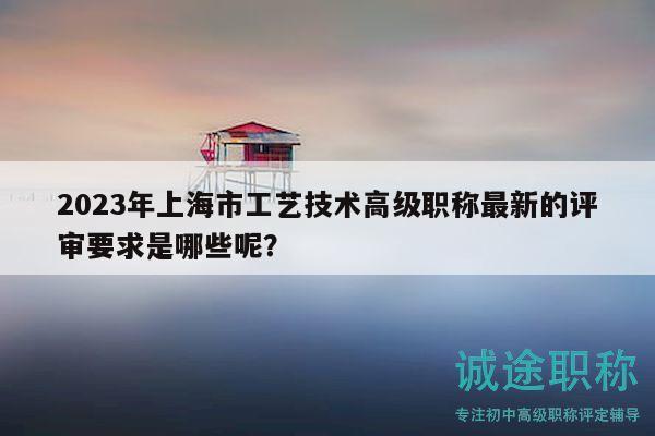 2023年上海市工藝技術(shù)高級(jí)職稱最新的評(píng)審要求是哪些呢？