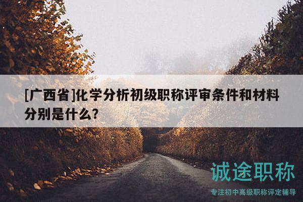 [廣西省]化學(xué)分析初級職稱評審條件和材料分別是什么？