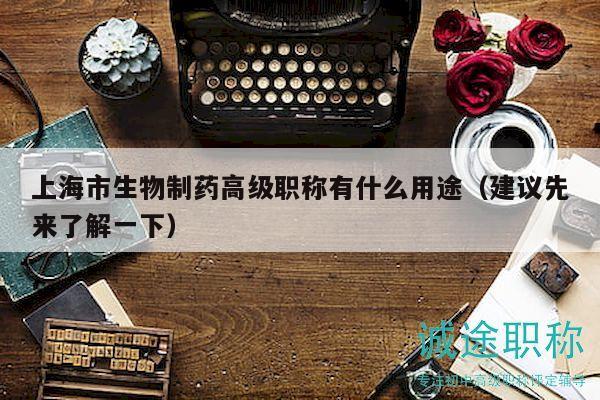 上海市生物制藥高級職稱有什么用途（建議先來了解一下）