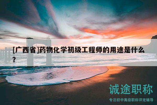 [廣西省]藥物化學(xué)初級(jí)工程師的用途是什么？