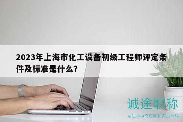 2023年上海市化工設(shè)備初級(jí)工程師評(píng)定條件及標(biāo)準(zhǔn)是什么？