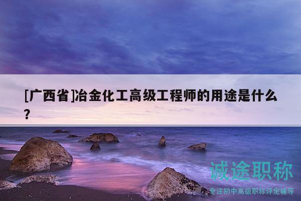 [廣西省]冶金化工高級工程師的用途是什么？