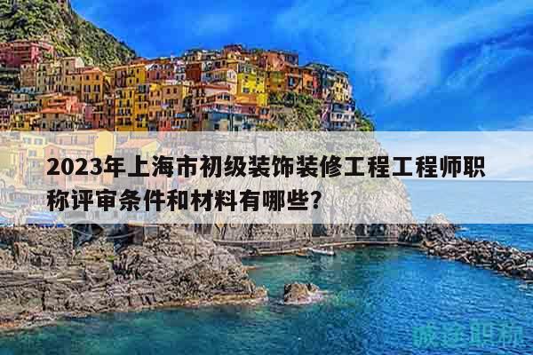 2023年上海市初級(jí)裝飾裝修工程工程師職稱評(píng)審條件和材料有哪些？