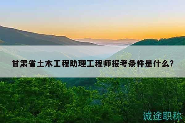 甘肅省土木工程助理工程師報(bào)考條件是什么？