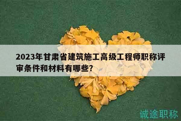 2023年甘肅省建筑施工高級工程師職稱評審條件和材料有哪些？