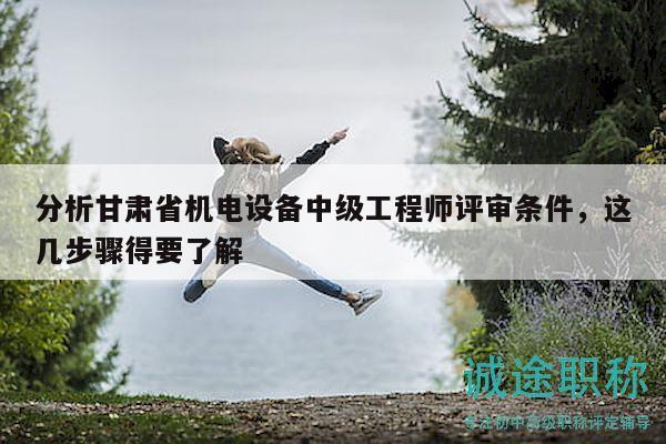 分析甘肅省機(jī)電設(shè)備中級工程師評審條件，這幾步驟得要了解