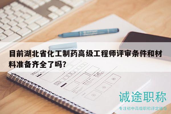 目前湖北省化工制藥高級工程師評審條件和材料準備齊全了嗎？