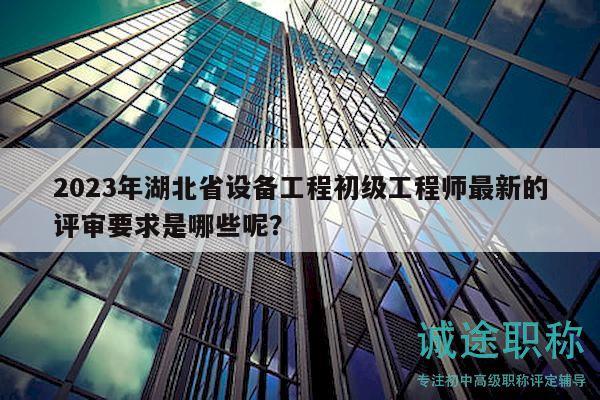 2023年湖北省設(shè)備工程初級(jí)工程師最新的評(píng)審要求是哪些呢？
