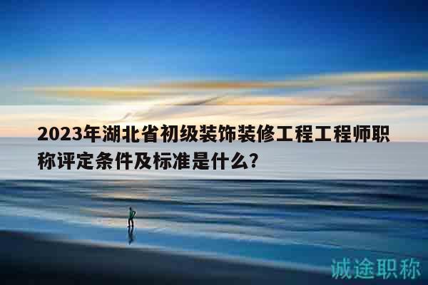 2023年湖北省初級裝飾裝修工程工程師職稱評定條件及標(biāo)準(zhǔn)是什么？
