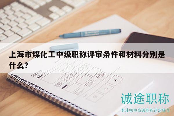 上海市煤化工中級(jí)職稱(chēng)評(píng)審條件和材料分別是什么？