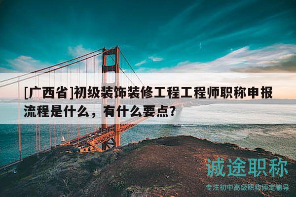 [廣西省]初級(jí)裝飾裝修工程工程師職稱申報(bào)流程是什么，有什么要點(diǎn)？