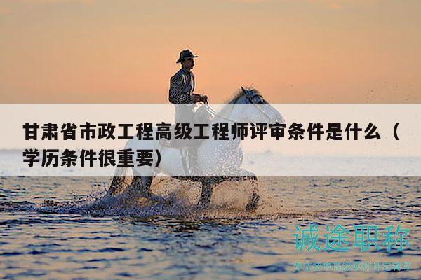 甘肅省市政工程高級工程師評審條件是什么（學(xué)歷條件很重要）