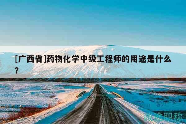 [廣西省]藥物化學(xué)中級工程師的用途是什么？