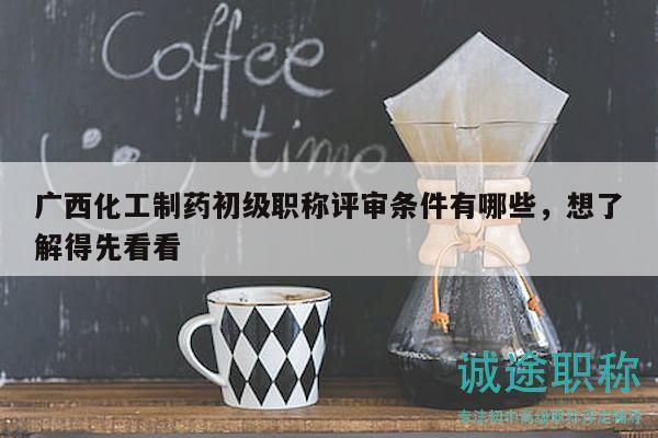 廣西化工制藥初級職稱評審條件有哪些，想了解得先看看