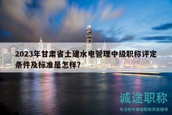 2023年甘肅省土建水電管理中級職稱評定條件及標(biāo)準(zhǔn)是怎樣？