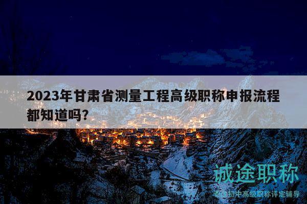 2023年甘肅省測量工程高級職稱申報流程都知道嗎？