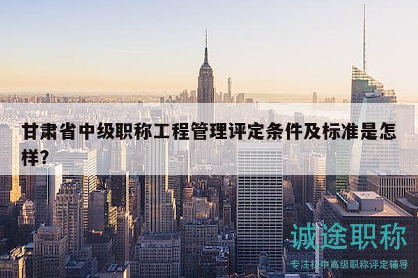 甘肅省中級職稱工程管理評定條件及標(biāo)準(zhǔn)是怎樣？