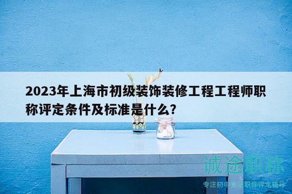 2023年上海市初級裝飾裝修工程工程師職稱評定條件及標(biāo)準(zhǔn)是什么？