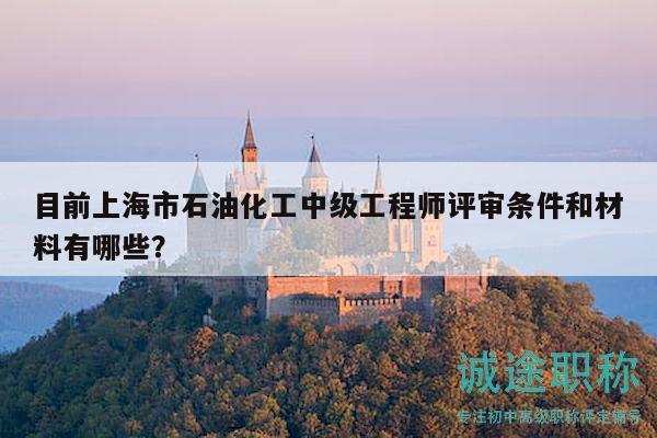 目前上海市石油化工中級(jí)工程師評(píng)審條件和材料有哪些？