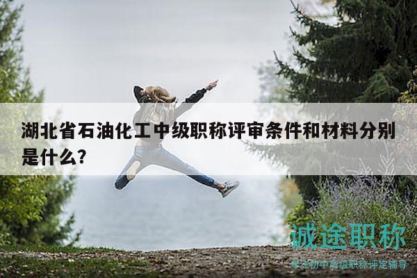 湖北省石油化工中級職稱評審條件和材料分別是什么？