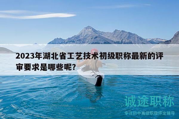 2023年湖北省工藝技術(shù)初級(jí)職稱最新的評(píng)審要求是哪些呢？
