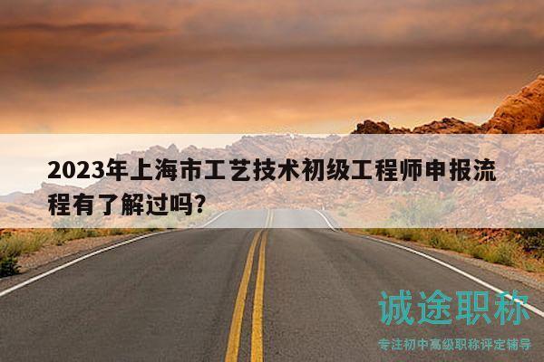2023年上海市工藝技術(shù)初級工程師申報流程有了解過嗎？
