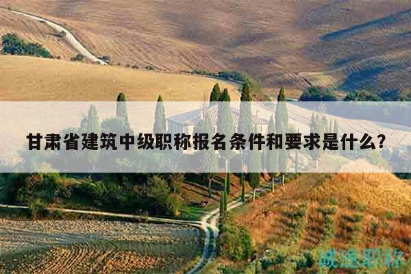 甘肅省建筑中級(jí)職稱報(bào)名條件和要求是什么？