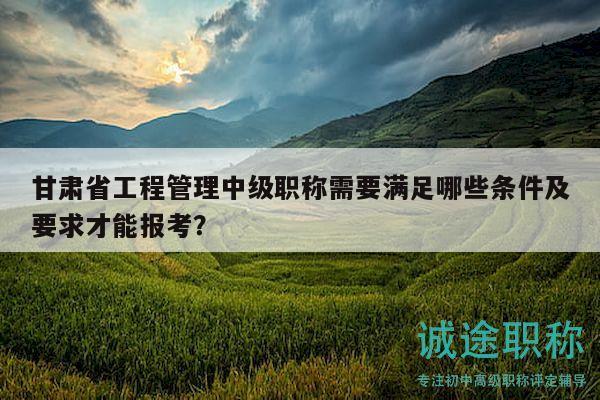 甘肅省工程管理中級(jí)職稱需要滿足哪些條件及要求才能報(bào)考？