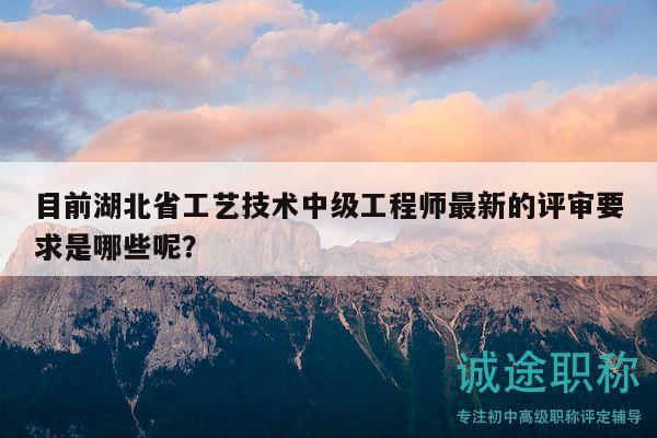 目前湖北省工藝技術(shù)中級工程師最新的評審要求是哪些呢？