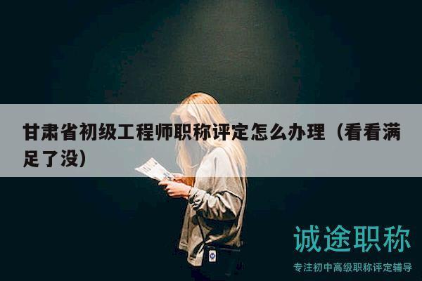 甘肅省初級(jí)工程師職稱評(píng)定怎么辦理（看看滿足了沒(méi)）