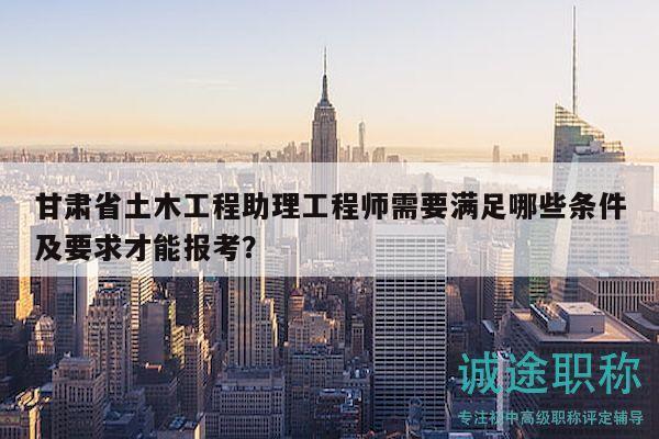 甘肅省土木工程助理工程師需要滿足哪些條件及要求才能報(bào)考？