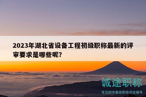 2023年湖北省設備工程初級職稱最新的評審要求是哪些呢？