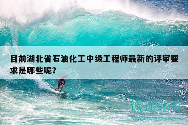 目前湖北省石油化工中級工程師最新的評審要求是哪些呢？