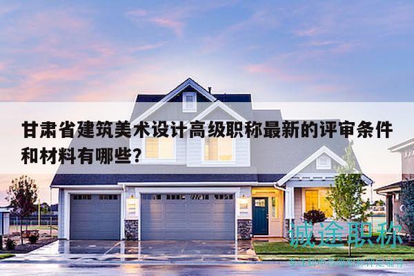 甘肅省建筑美術(shù)設(shè)計(jì)高級(jí)職稱最新的評(píng)審條件和材料有哪些？