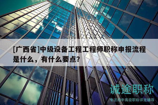 [廣西省]中級設(shè)備工程工程師職稱申報流程是什么，有什么要點？