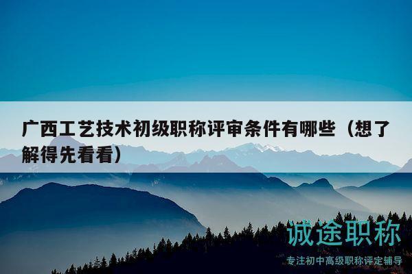廣西工藝技術(shù)初級職稱評審條件有哪些（想了解得先看看）
