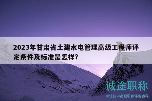 2023年甘肅省土建水電管理高級工程師評定條件及標準是怎樣？