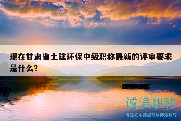 現(xiàn)在甘肅省土建環(huán)保中級職稱最新的評審要求是什么？