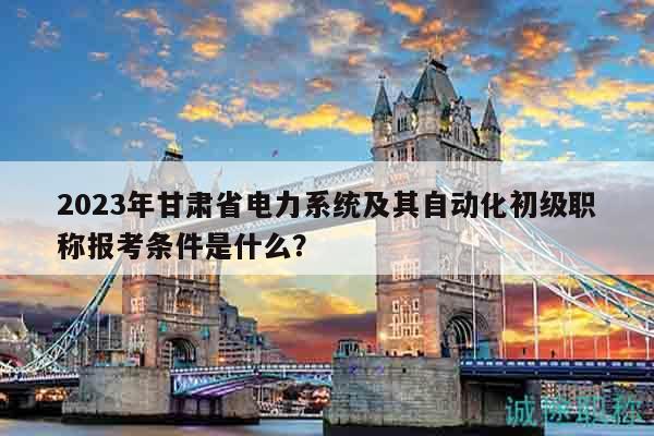 2023年甘肅省電力系統(tǒng)及其自動化初級職稱報考條件是什么？
