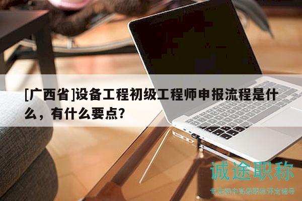 [廣西省]設(shè)備工程初級工程師申報流程是什么，有什么要點？