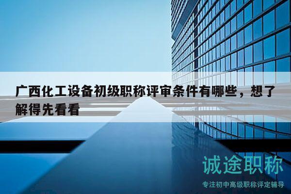 廣西化工設(shè)備初級職稱評審條件有哪些，想了解得先看看
