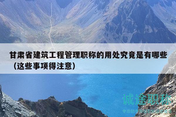 甘肅省建筑工程管理職稱的用處究竟是有哪些（這些事項(xiàng)得注意）