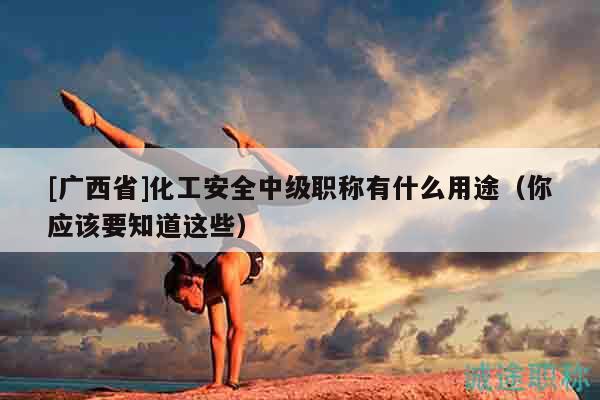 [廣西省]化工安全中級職稱有什么用途（你應(yīng)該要知道這些）