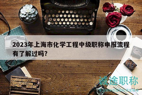 2023年上海市化學(xué)工程中級(jí)職稱申報(bào)流程有了解過嗎？