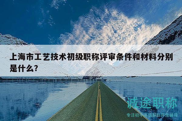 上海市工藝技術(shù)初級職稱評審條件和材料分別是什么？