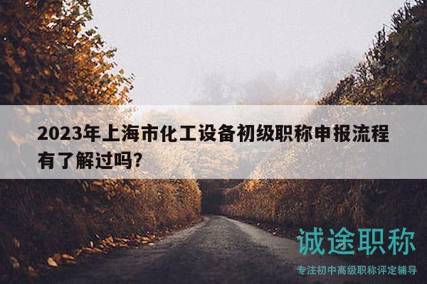 2023年上海市化工設(shè)備初級(jí)職稱申報(bào)流程有了解過嗎？
