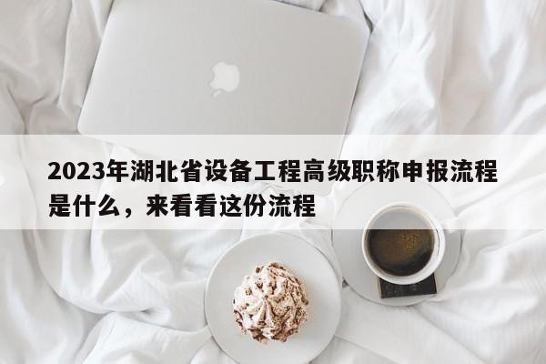 2023年湖北省設備工程高級職稱申報流程是什么，來看看這份流程