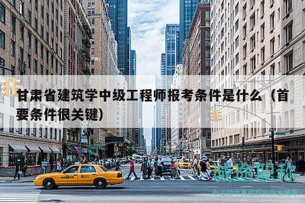 甘肅省建筑學(xué)中級(jí)工程師報(bào)考條件是什么（首要條件很關(guān)鍵）