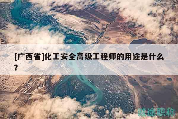 [廣西省]化工安全高級工程師的用途是什么？