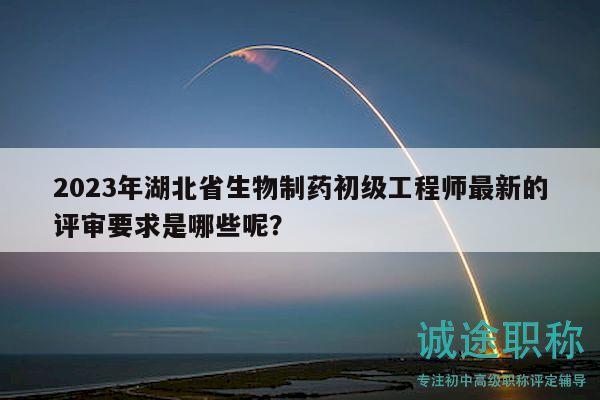 2023年湖北省生物制藥初級工程師最新的評審要求是哪些呢？